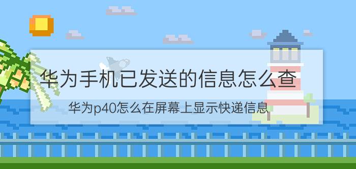 华为手机已发送的信息怎么查 华为p40怎么在屏幕上显示快递信息？